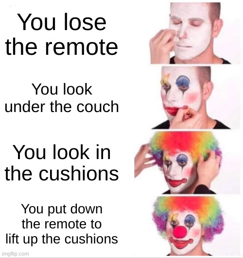 Relatable | You lose the remote; You look under the couch; You look in the cushions; You put down the remote to lift the cushions | image tagged in memes,clown applying makeup | made w/ Imgflip meme maker