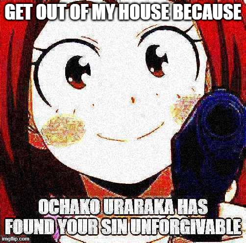 Ochako Uraraka has found your sin unforgivable | GET OUT OF MY HOUSE BECAUSE | image tagged in ochako uraraka has found your sin unforgivable | made w/ Imgflip meme maker
