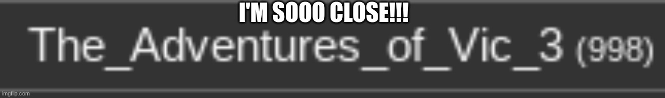 Oh, Now it's 1000 :D | I'M SOOO CLOSE!!! | image tagged in so close,ahhhhhhhhhhhhh,10000 points,plz,fun | made w/ Imgflip meme maker