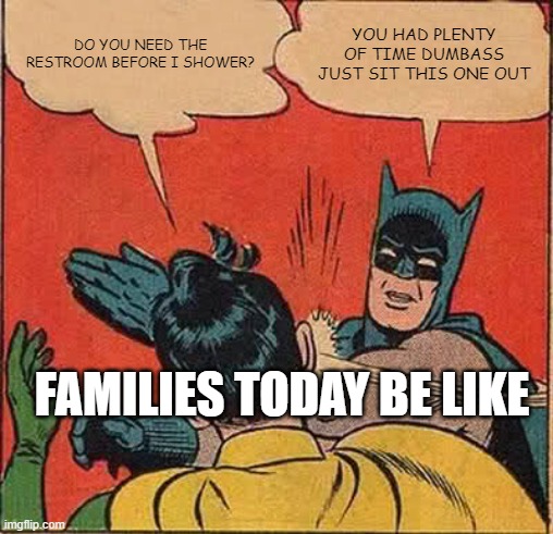 Why wasn't I the only child growing up |  DO YOU NEED THE RESTROOM BEFORE I SHOWER? YOU HAD PLENTY OF TIME DUMBASS JUST SIT THIS ONE OUT; FAMILIES TODAY BE LIKE | image tagged in memes,batman slapping robin,relatable,shower,scumbag families,asshole | made w/ Imgflip meme maker