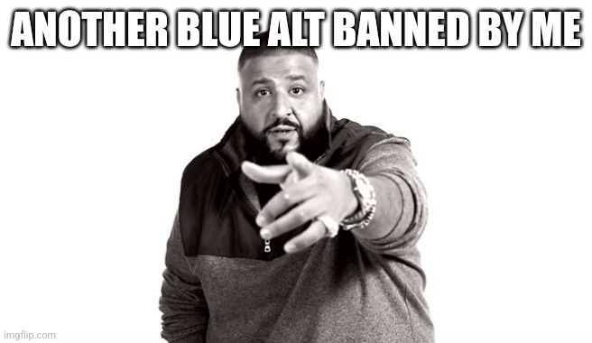 DJ Khaled Another One | ANOTHER BLUE ALT BANNED BY ME | image tagged in dj khaled another one | made w/ Imgflip meme maker