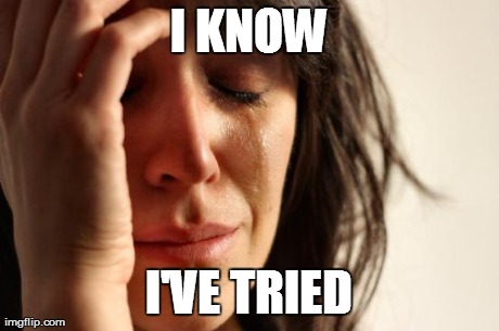 First World Problems Meme | I KNOW I'VE TRIED | image tagged in memes,first world problems | made w/ Imgflip meme maker