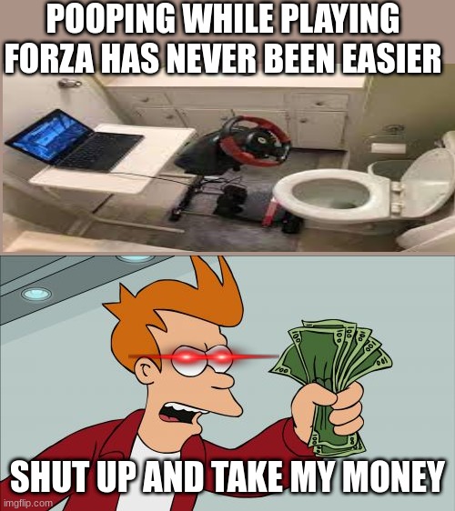 I am genious | POOPING WHILE PLAYING FORZA HAS NEVER BEEN EASIER; SHUT UP AND TAKE MY MONEY | image tagged in memes,shut up and take my money fry | made w/ Imgflip meme maker