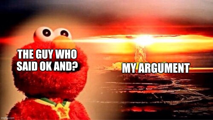 So annoying | MY ARGUMENT; THE GUY WHO SAID OK AND? | image tagged in elmo nuclear explosion | made w/ Imgflip meme maker