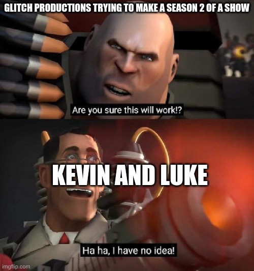 Are you sure this will work!? Ha ha,I have no idea | GLITCH PRODUCTIONS TRYING TO MAKE A SEASON 2 OF A SHOW KEVIN AND LUKE | image tagged in are you sure this will work ha ha i have no idea | made w/ Imgflip meme maker