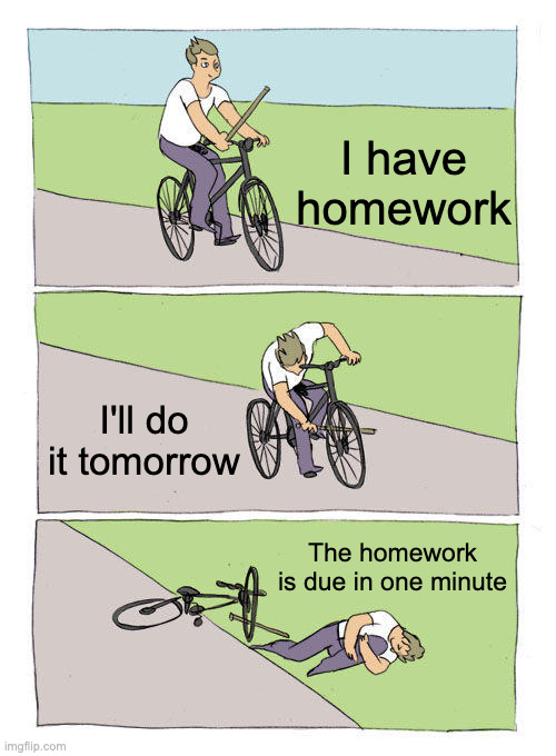 Procrastination moment (literally me) | I have homework; I'll do it tomorrow; The homework is due in one minute | image tagged in memes,bike fall | made w/ Imgflip meme maker
