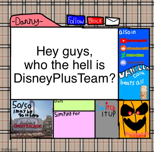 Mod note: prob blue | Hey guys, who the hell is DisneyPlusTeam? | image tagged in -danny- fall announcement | made w/ Imgflip meme maker