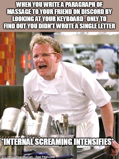 so damn true | WHEN YOU WRITE A PARAGRAPH OF MASSAGE TO YOUR FRIEND ON DISCORD BY LOOKING AT YOUR KEYBOARD . ONLY TO FIND OUT YOU DIDN'T WROTE A SINGLE LETTER; *INTERNAL SCREAMING INTENSIFIES* | image tagged in memes,chef gordon ramsay | made w/ Imgflip meme maker