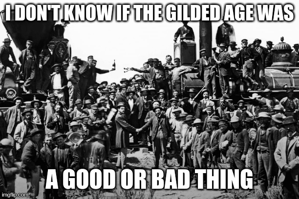 meme | I DON'T KNOW IF THE GILDED AGE WAS; A GOOD OR BAD THING | image tagged in memes | made w/ Imgflip meme maker