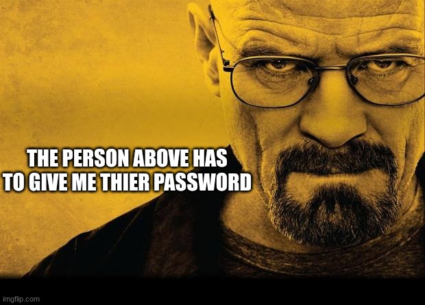 do it or walter will shoot you | THE PERSON ABOVE HAS TO GIVE ME THIER PASSWORD | image tagged in breaking bad | made w/ Imgflip meme maker