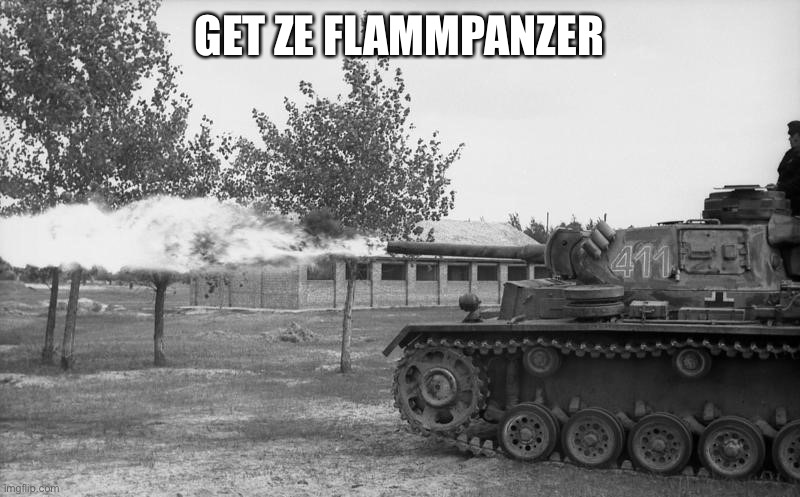 Forget ze flammenwerfer Hans! Get Ze Flammpanzer! | GET ZE FLAMMPANZER | image tagged in forget ze flammenwerfer hans get ze flammpanzer | made w/ Imgflip meme maker
