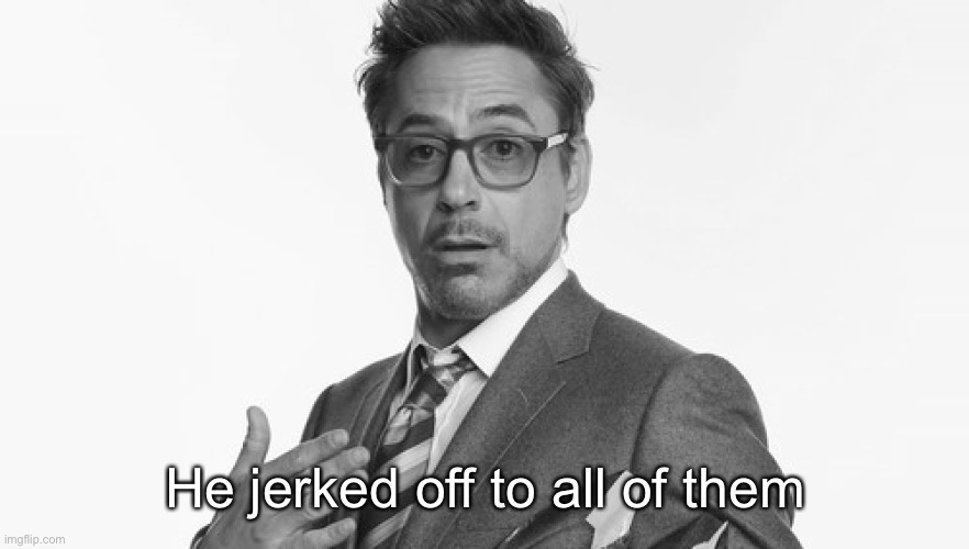 Robert Downey Jr's Comments | He jerked off to all of them | image tagged in robert downey jr's comments | made w/ Imgflip meme maker
