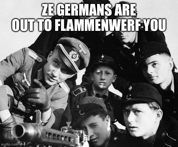 German army | ZE GERMANS ARE OUT TO FLAMMENWERF YOU | image tagged in german army | made w/ Imgflip meme maker