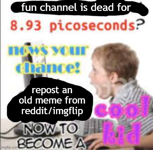 Is anyone else annoyed by this, or is it just me? | fun channel is dead for; repost an old meme from reddit/imgflip | image tagged in yell dead chat xd now to become a cool kid,fun,reposts are lame,memes,reddit,imgflip | made w/ Imgflip meme maker