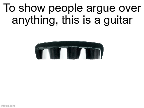 Childhood meme | To show people argue over anything, this is a guitar | image tagged in blank white template,childhood,memes | made w/ Imgflip meme maker