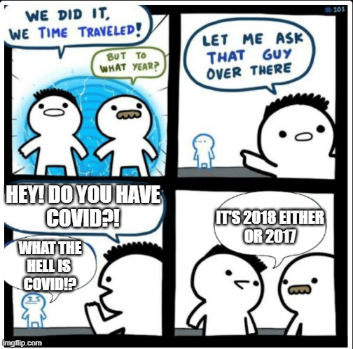 OR ANY YEAR BEFORE! | HEY! DO YOU HAVE
COVID?! IT'S 2018 EITHER
OR 2017; WHAT THE
HELL IS 
COVID!? | image tagged in time travel,covid-19 | made w/ Imgflip meme maker