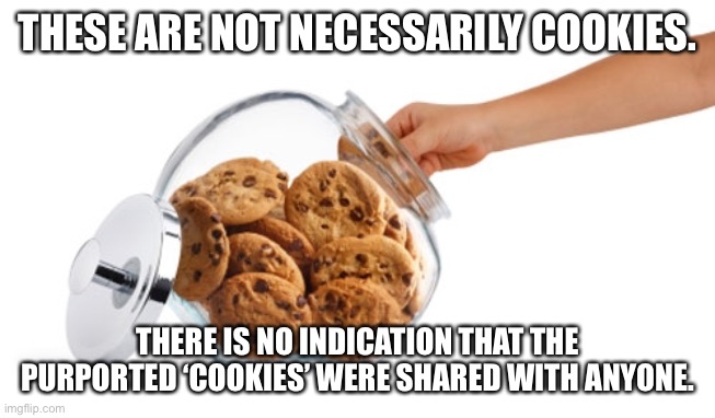 Classified Documents | THESE ARE NOT NECESSARILY COOKIES. THERE IS NO INDICATION THAT THE PURPORTED ‘COOKIES’ WERE SHARED WITH ANYONE. | image tagged in cookie jar | made w/ Imgflip meme maker