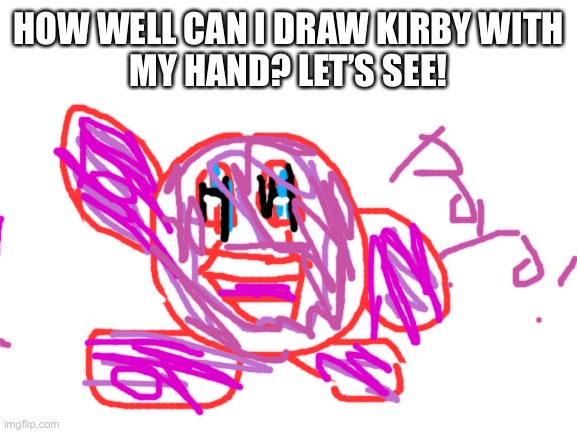 How’d I do? | HOW WELL CAN I DRAW KIRBY WITH
MY HAND? LET’S SEE! | image tagged in blank white template | made w/ Imgflip meme maker