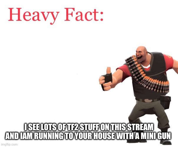 Heavy Fact | I SEE LOTS OF TF2 STUFF ON THIS STREAM AND IAM RUNNING TO YOUR HOUSE WITH A MINI GUN | image tagged in heavy fact | made w/ Imgflip meme maker