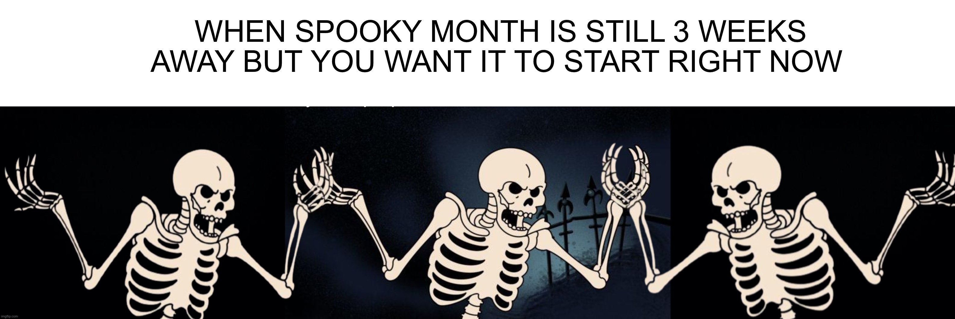I want it right now | WHEN SPOOKY MONTH IS STILL 3 WEEKS AWAY BUT YOU WANT IT TO START RIGHT NOW | image tagged in black background | made w/ Imgflip meme maker