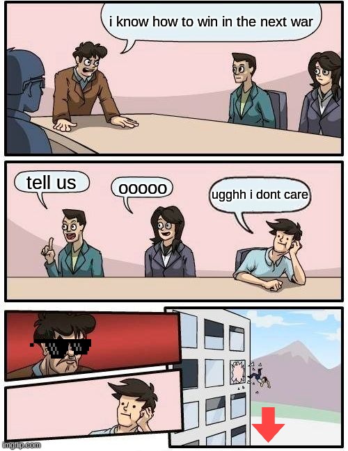 Boardroom Meeting Suggestion Meme | i know how to win in the next war; tell us; ooooo; ugghh i dont care | image tagged in memes,boardroom meeting suggestion | made w/ Imgflip meme maker