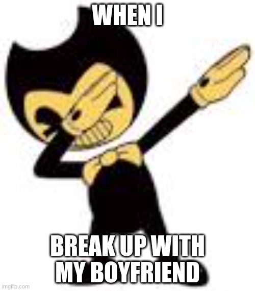 dab | WHEN I; BREAK UP WITH MY BOYFRIEND | image tagged in funny | made w/ Imgflip meme maker
