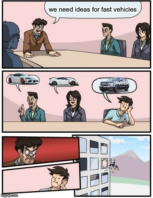 Boardroom Meeting Suggestion | we need ideas for fast vehicles | image tagged in memes,boardroom meeting suggestion | made w/ Imgflip meme maker