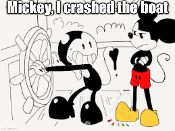 Bendy and the Steam Boat | Mickey, I crashed the boat | image tagged in bendy and the steam boat | made w/ Imgflip meme maker