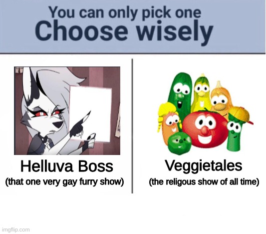 i swear if you pick helluva boss ill cut off your kneecaps and send mario into your house (/j) | Veggietales; Helluva Boss; (the religous show of all time); (that one very gay furry show) | image tagged in memes,funny,choose wisely,helluva boss,veggietales,/j | made w/ Imgflip meme maker