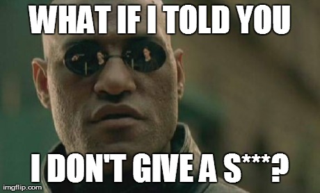 Matrix Morpheus Meme | WHAT IF I TOLD YOU I DON'T GIVE A S***? | image tagged in memes,matrix morpheus | made w/ Imgflip meme maker