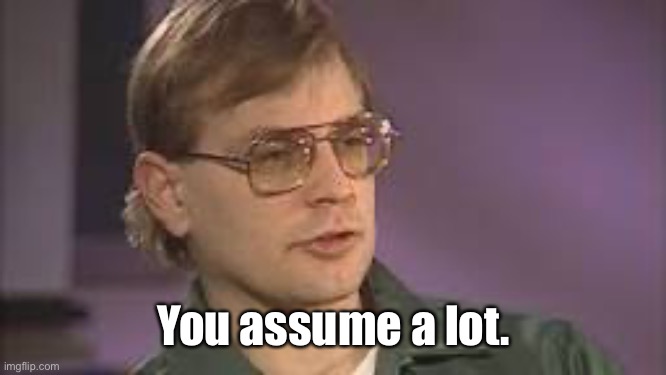 Dahmer | You assume a lot. | image tagged in dahmer | made w/ Imgflip meme maker