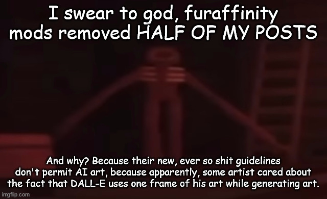 figure stare | I swear to god, furaffinity mods removed HALF OF MY POSTS; And why? Because their new, ever so shit guidelines don't permit AI art, because apparently, some artist cared about the fact that DALL-E uses one frame of his art while generating art. | image tagged in figure stare | made w/ Imgflip meme maker