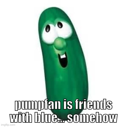 blue said the n word more times than i did bruh | pumpfan is friends
with blue... somehow | image tagged in memes,funny,larry the cucumber,pumpfan,blue,friends | made w/ Imgflip meme maker