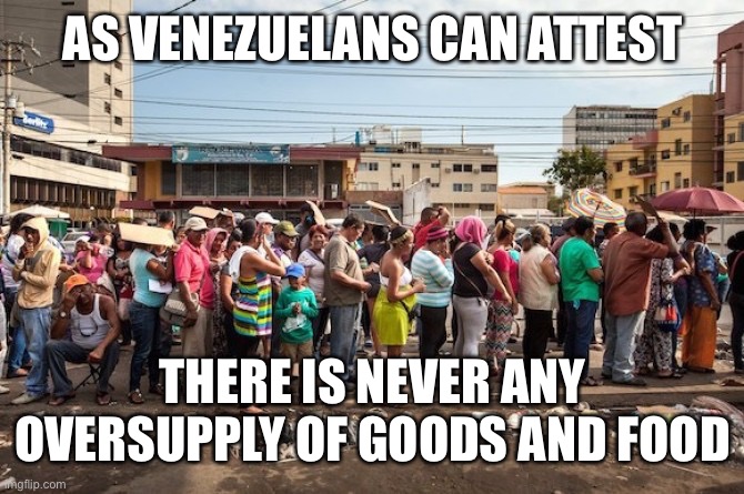 venezuela starvation | AS VENEZUELANS CAN ATTEST THERE IS NEVER ANY OVERSUPPLY OF GOODS AND FOOD | image tagged in venezuela starvation | made w/ Imgflip meme maker