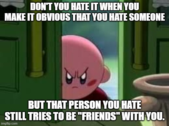 Pissed off Kirby | DON'T YOU HATE IT WHEN YOU MAKE IT OBVIOUS THAT YOU HATE SOMEONE; BUT THAT PERSON YOU HATE STILL TRIES TO BE "FRIENDS" WITH YOU. | image tagged in pissed off kirby | made w/ Imgflip meme maker