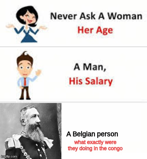 Never ask a woman her age | A Belgian person; what exactly were they doing in the congo | image tagged in never ask a woman her age | made w/ Imgflip meme maker