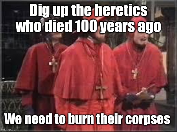 Spanish Inquisition | Dig up the heretics who died 100 years ago We need to burn their corpses | image tagged in spanish inquisition | made w/ Imgflip meme maker