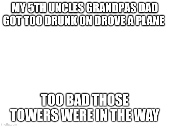 this is not true and rip the people that died | MY 5TH UNCLES GRANDPAS DAD GOT TOO DRUNK ON DROVE A PLANE; TOO BAD THOSE TOWERS WERE IN THE WAY | image tagged in blank white template | made w/ Imgflip meme maker