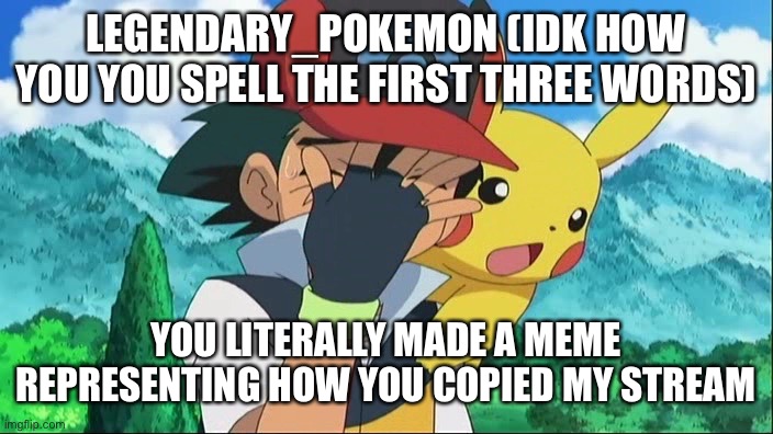Bros just trying not to get hate | LEGENDARY_POKEMON (IDK HOW YOU YOU SPELL THE FIRST THREE WORDS); YOU LITERALLY MADE A MEME REPRESENTING HOW YOU COPIED MY STREAM | image tagged in ash ketchum facepalm,memes,bruh,stop reading the tags,or,barney will eat all of your delectable biscuits | made w/ Imgflip meme maker
