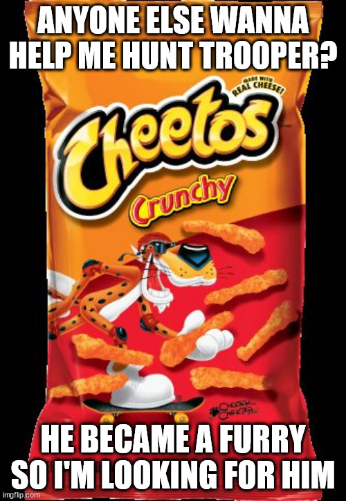 Cheetos | ANYONE ELSE WANNA HELP ME HUNT TROOPER? HE BECAME A FURRY SO I'M LOOKING FOR HIM | image tagged in cheetos | made w/ Imgflip meme maker