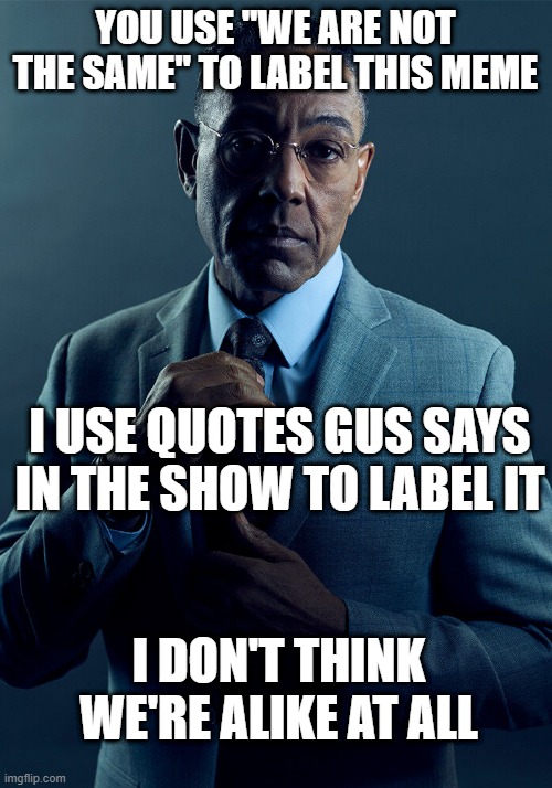 I Don't Think We're Alike At All | YOU USE "WE ARE NOT THE SAME" TO LABEL THIS MEME; I USE QUOTES GUS SAYS IN THE SHOW TO LABEL IT; I DON'T THINK WE'RE ALIKE AT ALL | image tagged in gus fring we are not the same | made w/ Imgflip meme maker