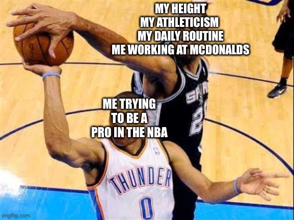 pain | MY HEIGHT
MY ATHLETICISM 
MY DAILY ROUTINE
ME WORKING AT MCDONALDS; ME TRYING TO BE A PRO IN THE NBA | image tagged in basketball block | made w/ Imgflip meme maker