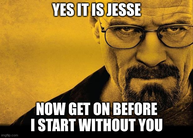 Breaking bad | YES IT IS JESSE NOW GET ON BEFORE I START WITHOUT YOU | image tagged in breaking bad | made w/ Imgflip meme maker