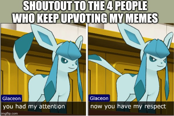 glaceon attention the respect | SHOUTOUT TO THE 4 PEOPLE WHO KEEP UPVOTING MY MEMES | image tagged in glaceon attention the respect | made w/ Imgflip meme maker