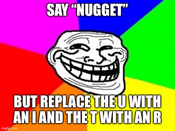 Troll Face Colored | SAY “NUGGET”; BUT REPLACE THE U WITH AN I AND THE T WITH AN R | image tagged in memes,troll face colored | made w/ Imgflip meme maker