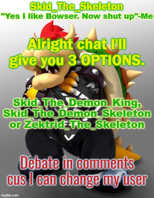 I will not be changing to anything else unless ya'll want me to go back to "Skid_The_Skeleton" | Alright chat I'll give you 3 OPTIONS. Skid_The_Demon_King, Skid_The_Demon_Skeleton or Zektrid_The_Skeleton; Debate in comments cus I can change my user | image tagged in skid/toof's drop bowser temp | made w/ Imgflip meme maker