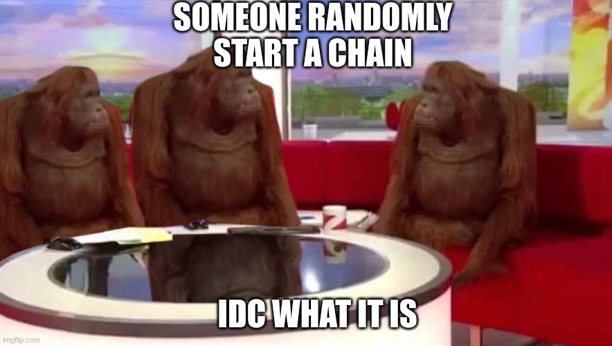 i need something to do |  SOMEONE RANDOMLY START A CHAIN; IDC WHAT IT IS | image tagged in chain,b o r e d | made w/ Imgflip meme maker