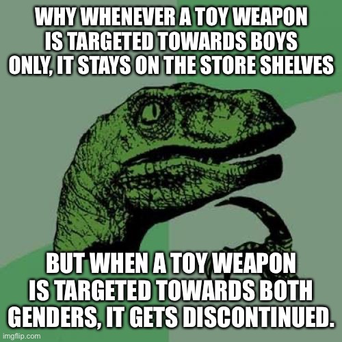 Why | WHY WHENEVER A TOY WEAPON IS TARGETED TOWARDS BOYS ONLY, IT STAYS ON THE STORE SHELVES; BUT WHEN A TOY WEAPON IS TARGETED TOWARDS BOTH GENDERS, IT GETS DISCONTINUED. | image tagged in memes,philosoraptor | made w/ Imgflip meme maker