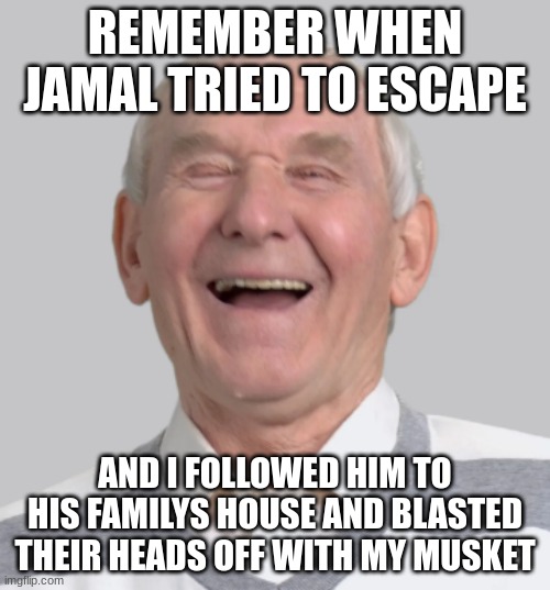 REMEMBER WHEN JAMAL TRIED TO ESCAPE; AND I FOLLOWED HIM TO HIS FAMILYS HOUSE AND BLASTED THEIR HEADS OFF WITH MY MUSKET | image tagged in funny | made w/ Imgflip meme maker