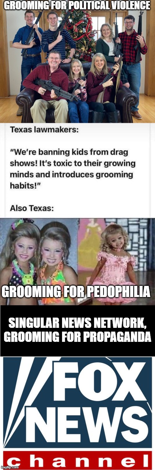 Let's face it, every accusation they make is a confession. | GROOMING FOR POLITICAL VIOLENCE; GROOMING FOR PEDOPHILIA; SINGULAR NEWS NETWORK, GROOMING FOR PROPAGANDA | image tagged in christmas photo with guns,texan lawmakers pedo panic missed the child beauty pageants,fox news,grooming,republicans | made w/ Imgflip meme maker